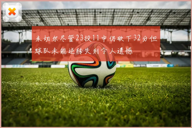 米切尔尽管23投11中仍砍下32分但球队未能逆转失利令人遗憾