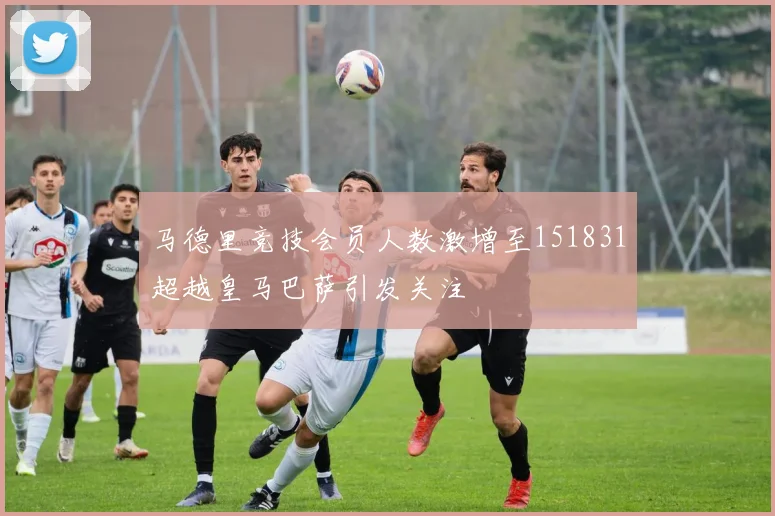 马德里竞技会员人数激增至151831超越皇马巴萨引发关注
