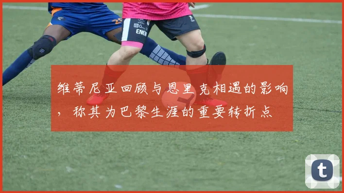 维蒂尼亚回顾与恩里克相遇的影响，称其为巴黎生涯的重要转折点