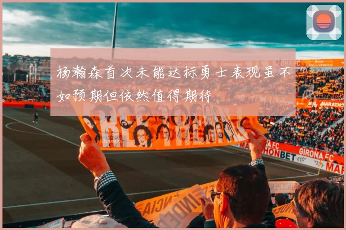杨瀚森首次未能达标勇士表现虽不如预期但依然值得期待