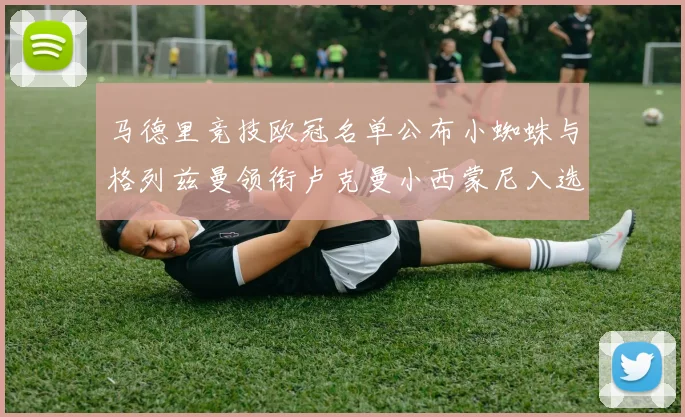 马德里竞技欧冠名单公布小蜘蛛与格列兹曼领衔卢克曼小西蒙尼入选