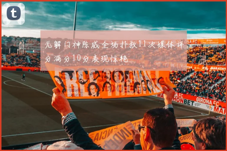 无解门神陈威全场扑救11次媒体评分满分10分表现惊艳