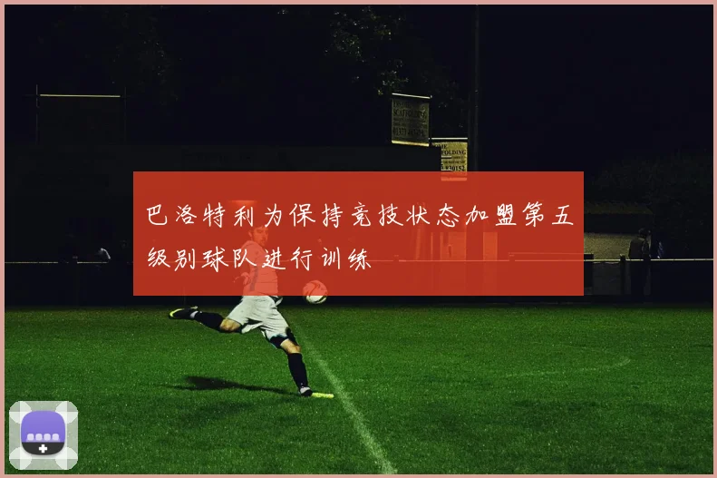 巴洛特利为保持竞技状态加盟第五级别球队进行训练