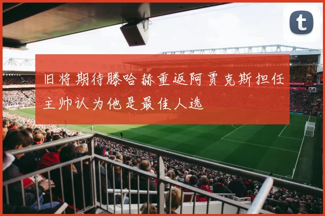 旧将期待滕哈赫重返阿贾克斯担任主帅认为他是最佳人选