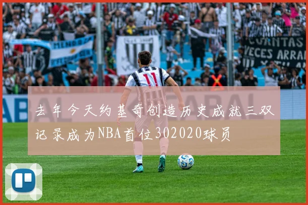 去年今天约基奇创造历史成就三双记录成为NBA首位302020球员