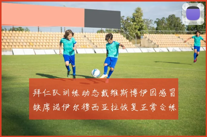 拜仁队训练动态戴维斯博伊因感冒缺席诺伊尔穆西亚拉恢复正常合练