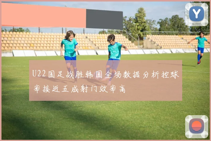 U22国足战胜韩国全场数据分析控球率接近五成射门效率高