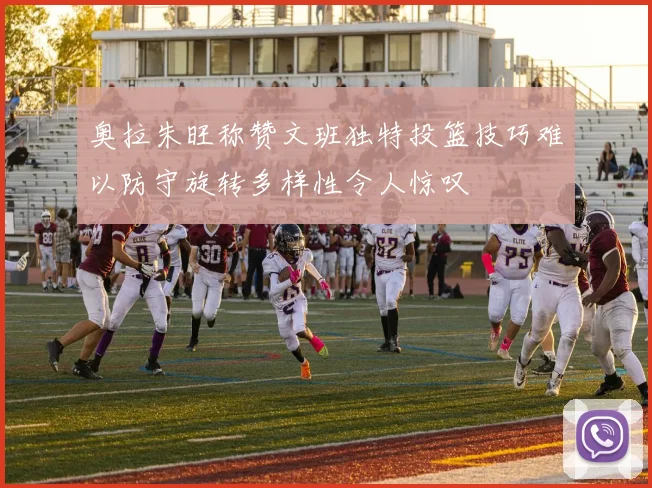 奥拉朱旺称赞文班独特投篮技巧难以防守旋转多样性令人惊叹