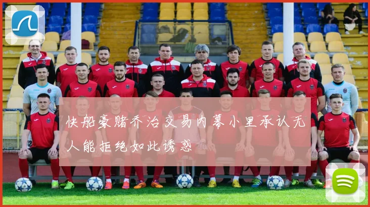 快船豪赌乔治交易内幕小里承认无人能拒绝如此诱惑