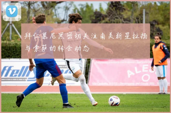 拜仁慕尼黑密切关注南美新星拉扬与索萨的转会动态