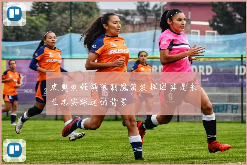 皮奥利强调限制魔笛发挥因其是米兰忠实球迷的背景