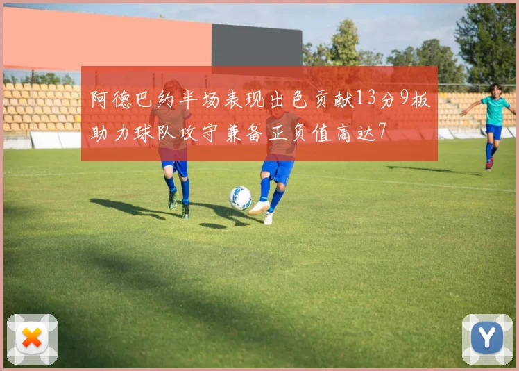 阿德巴约半场表现出色贡献13分9板助力球队攻守兼备正负值高达7