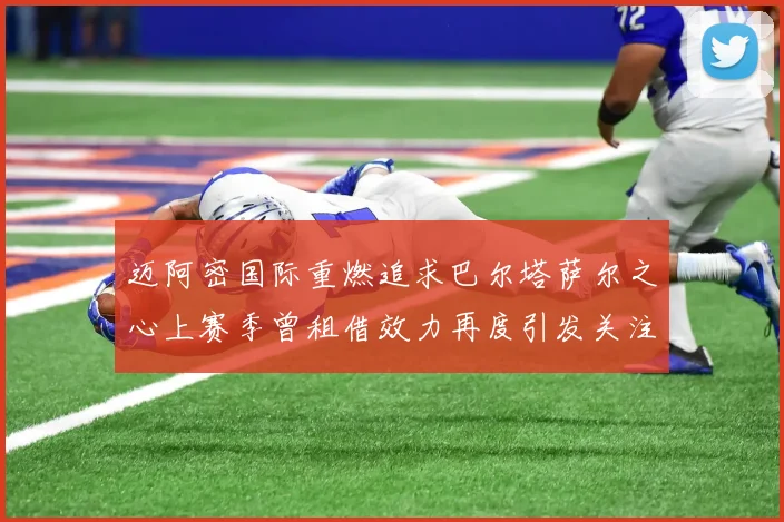 迈阿密国际重燃追求巴尔塔萨尔之心上赛季曾租借效力再度引发关注