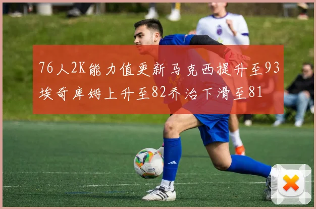 76人2K能力值更新马克西提升至93埃奇库姆上升至82乔治下滑至81