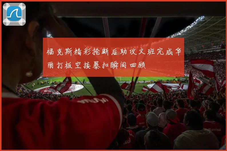 福克斯精彩抢断后助攻文班完成华丽打板空接暴扣瞬间回顾