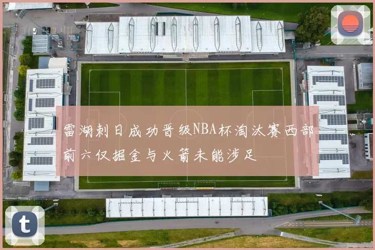 雷湖刺日成功晋级NBA杯淘汰赛西部前六仅掘金与火箭未能涉足