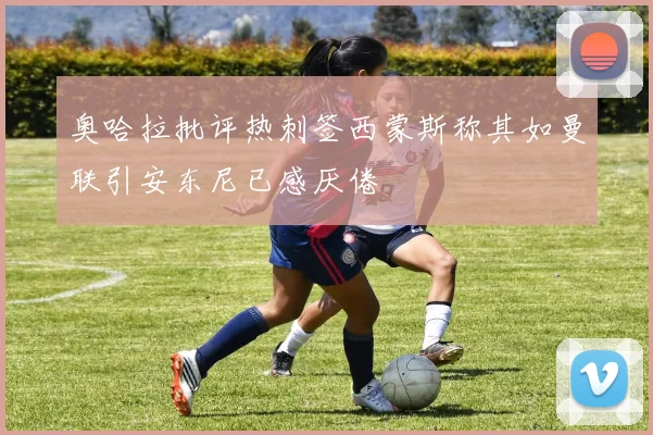 奥哈拉批评热刺签西蒙斯称其如曼联引安东尼已感厌倦