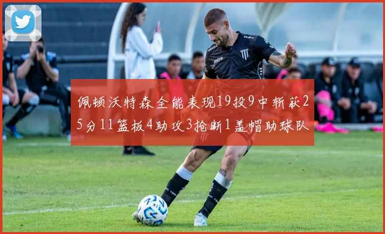 佩顿沃特森全能表现19投9中斩获25分11篮板4助攻3抢断1盖帽助球队争胜