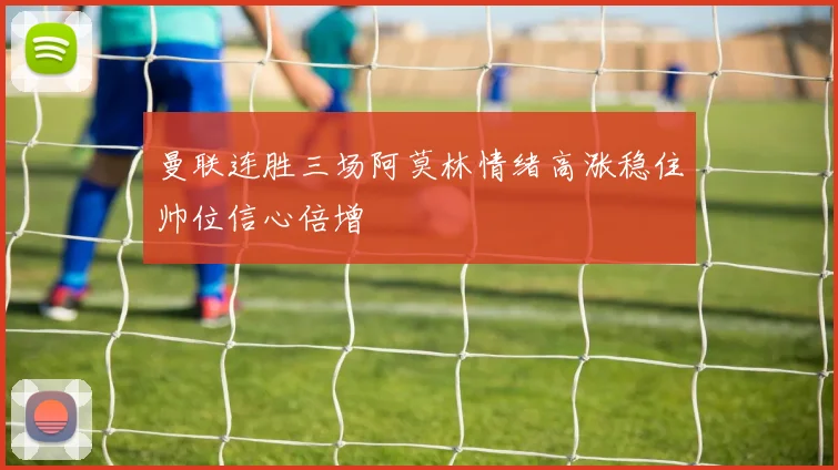 曼联连胜三场阿莫林情绪高涨稳住帅位信心倍增