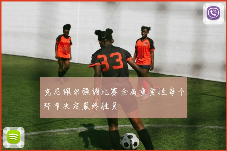 克尼佩尔强调比赛全局重要性每个环节决定最终胜负
