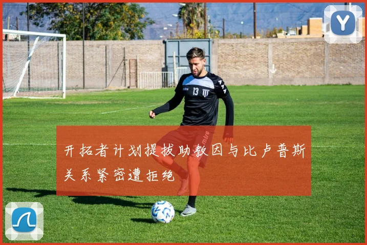 开拓者计划提拔助教因与比卢普斯关系紧密遭拒绝