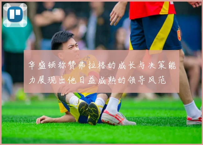 华盛顿称赞弗拉格的成长与决策能力展现出他日益成熟的领导风范