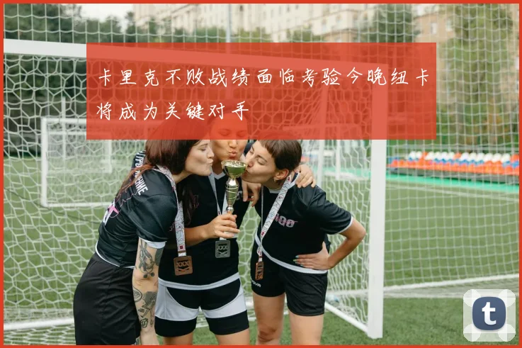 卡里克不败战绩面临考验今晚纽卡将成为关键对手