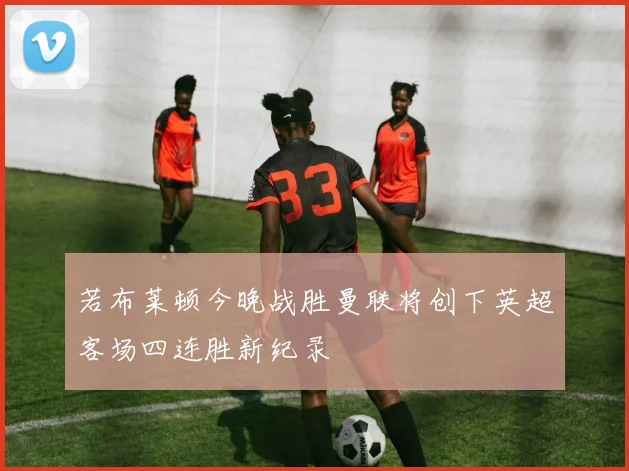 若布莱顿今晚战胜曼联将创下英超客场四连胜新纪录