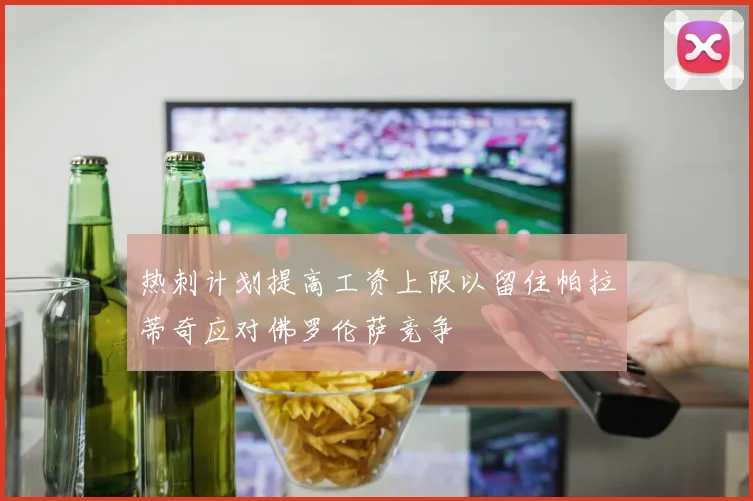 热刺计划提高工资上限以留住帕拉蒂奇应对佛罗伦萨竞争