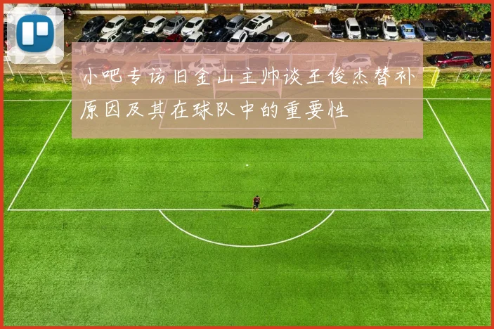 小吧专访旧金山主帅谈王俊杰替补原因及其在球队中的重要性
