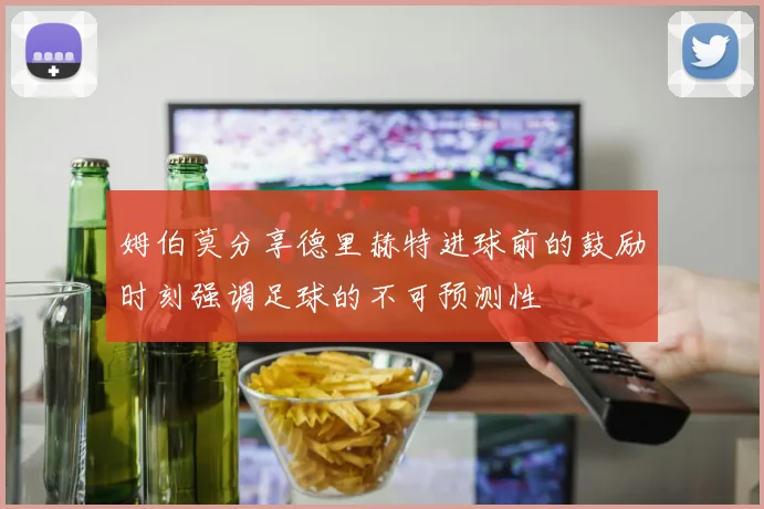 姆伯莫分享德里赫特进球前的鼓励时刻强调足球的不可预测性