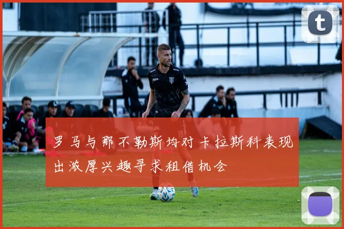 罗马与那不勒斯均对卡拉斯科表现出浓厚兴趣寻求租借机会