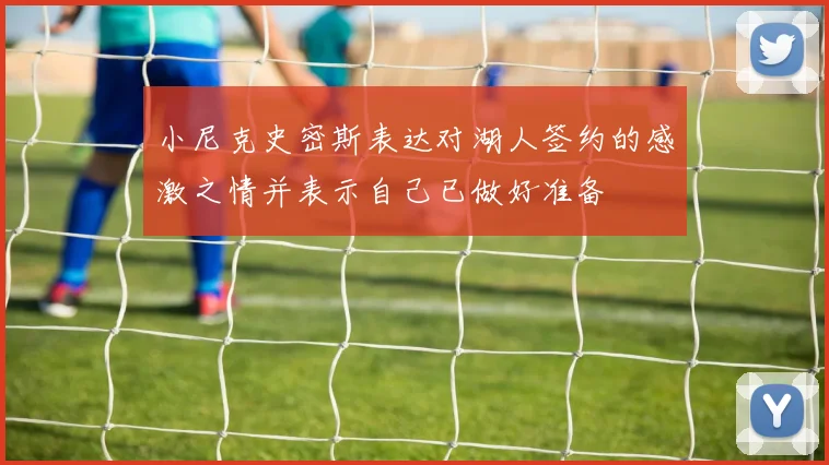 小尼克史密斯表达对湖人签约的感激之情并表示自己已做好准备