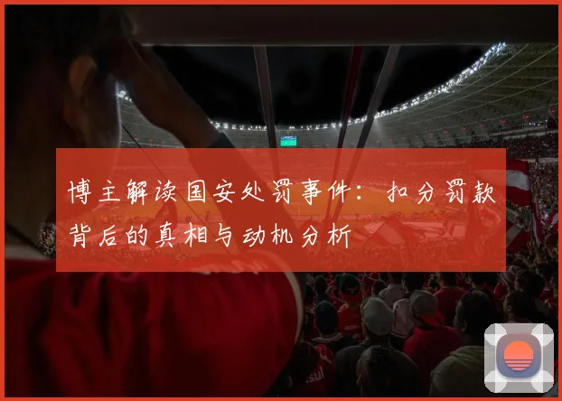博主解读国安处罚事件：扣分罚款背后的真相与动机分析