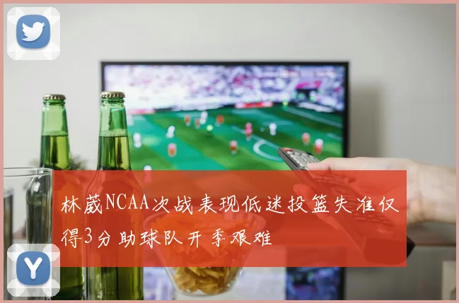 林葳NCAA次战表现低迷投篮失准仅得3分助球队开季艰难