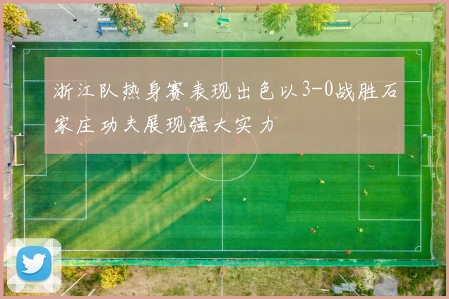 浙江队热身赛表现出色以3-0战胜石家庄功夫展现强大实力