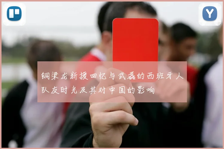 铜梁龙新援回忆与武磊的西班牙人队友时光及其对中国的影响