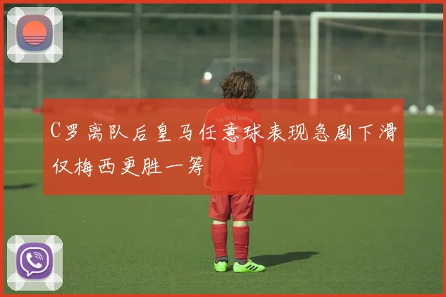C罗离队后皇马任意球表现急剧下滑仅梅西更胜一筹