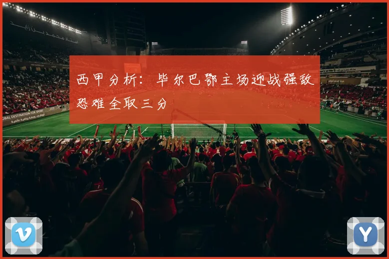 西甲分析：毕尔巴鄂主场迎战强敌恐难全取三分