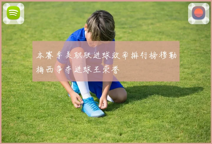 本赛季美职联进球效率排行榜穆勒梅西争夺进球王荣誉