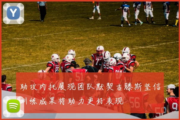 助攻内托展现团队默契吉滕斯坚信训练成果将助力更好表现