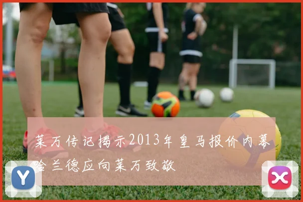 莱万传记揭示2013年皇马报价内幕哈兰德应向莱万致敬