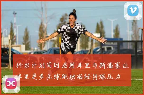 科尔计划同时启用库里与斯潘塞让库里更多无球跑动减轻持球压力