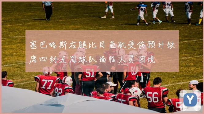 塞巴略斯右腿比目鱼肌受伤预计缺席四到五周球队面临人员困境