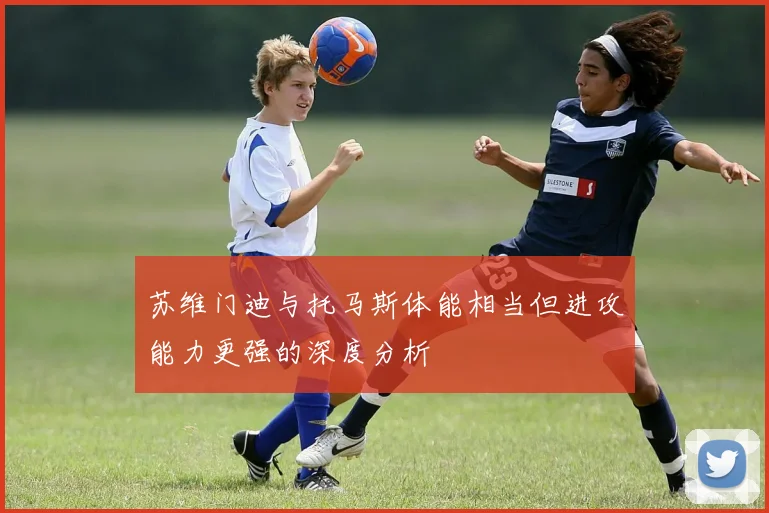 苏维门迪与托马斯体能相当但进攻能力更强的深度分析