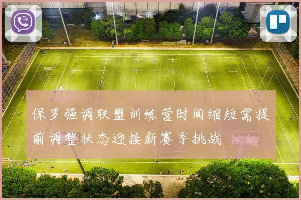 保罗强调联盟训练营时间缩短需提前调整状态迎接新赛季挑战