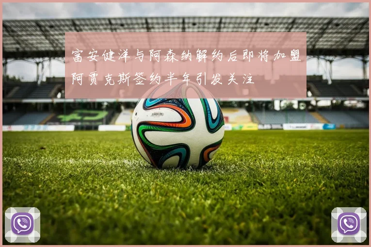富安健洋与阿森纳解约后即将加盟阿贾克斯签约半年引发关注