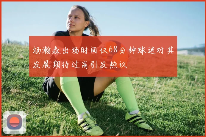杨瀚森出场时间仅68分钟球迷对其发展期待过高引发热议