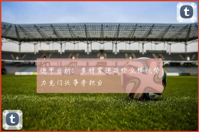 德甲分析：多特蒙德延续交锋优势力克门兴争夺积分