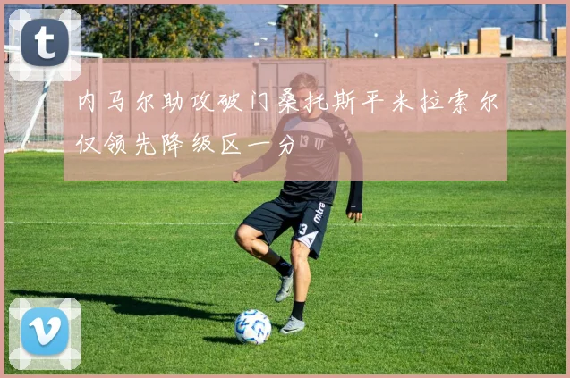 内马尔助攻破门桑托斯平米拉索尔仅领先降级区一分